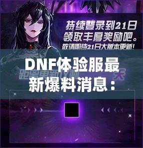 DNF體驗服最新爆料消息：全新版本震撼來襲，超多福利等你來領(lǐng)！