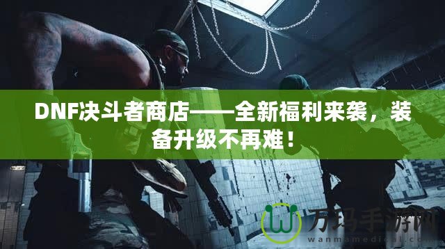 DNF決斗者商店——全新福利來襲，裝備升級不再難！