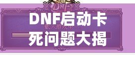 DNF啟動卡死問題大揭秘：如何輕松解決你的困擾！