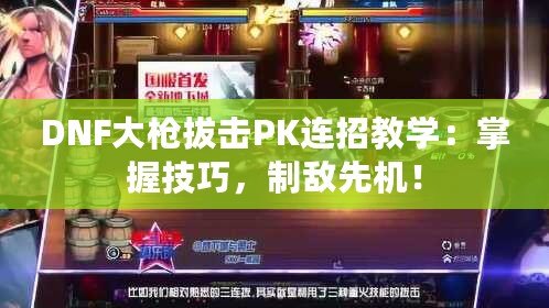 DNF大槍拔擊PK連招教學：掌握技巧，制敵先機！