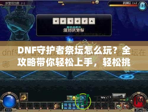 DNF守護者祭壇怎么玩？全攻略帶你輕松上手，輕松挑戰！