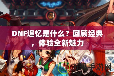 DNF追憶是什么？回顧經(jīng)典，體驗(yàn)全新魅力