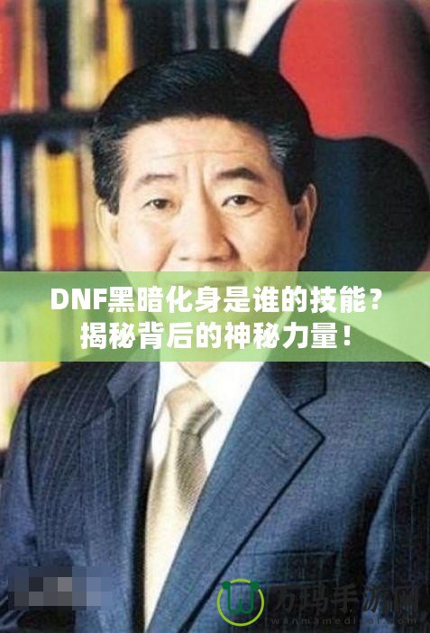 DNF黑暗化身是誰的技能？揭秘背后的神秘力量！