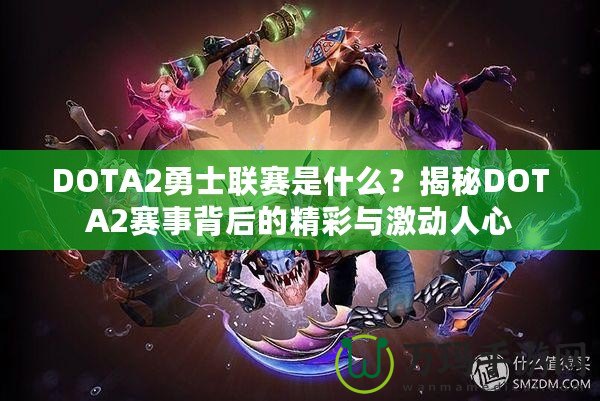 DOTA2勇士聯賽是什么？揭秘DOTA2賽事背后的精彩與激動人心