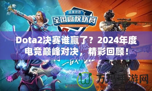 Dota2決賽誰贏了？2024年度電競巔峰對決，精彩回顧！