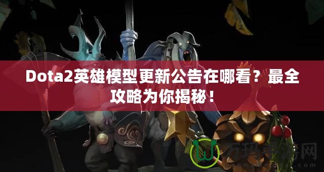 Dota2英雄模型更新公告在哪看？最全攻略為你揭秘！