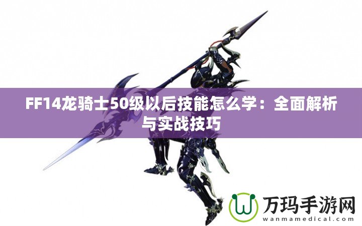 FF14龍騎士50級以后技能怎么學：全面解析與實戰技巧