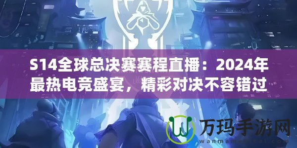 S14全球總決賽賽程直播：2024年最熱電競盛宴，精彩對決不容錯過！