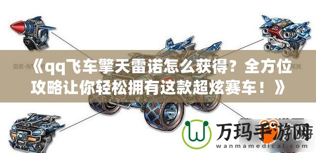 《qq飛車擎天雷諾怎么獲得？全方位攻略讓你輕松擁有這款超炫賽車！》