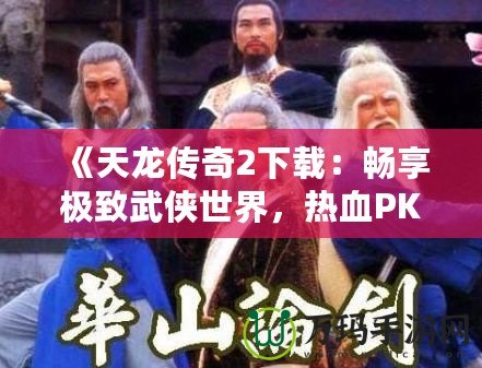 《天龍傳奇2下載：暢享極致武俠世界，熱血PK等你來戰(zhàn)！》