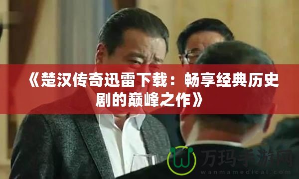 《楚漢傳奇迅雷下載：暢享經典歷史劇的巔峰之作》