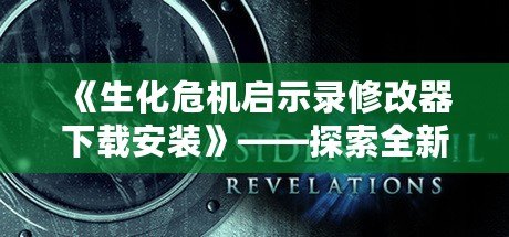 《生化危機啟示錄修改器下載安裝》——探索全新游戲體驗的秘密武器