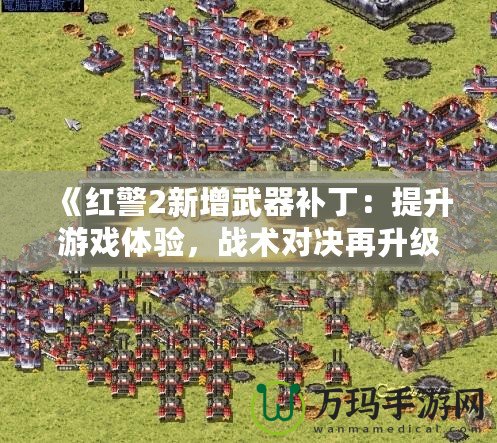 《紅警2新增武器補丁：提升游戲體驗，戰術對決再升級！》