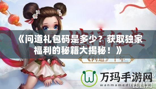 《問道禮包碼是多少？獲取獨家福利的秘籍大揭秘！》