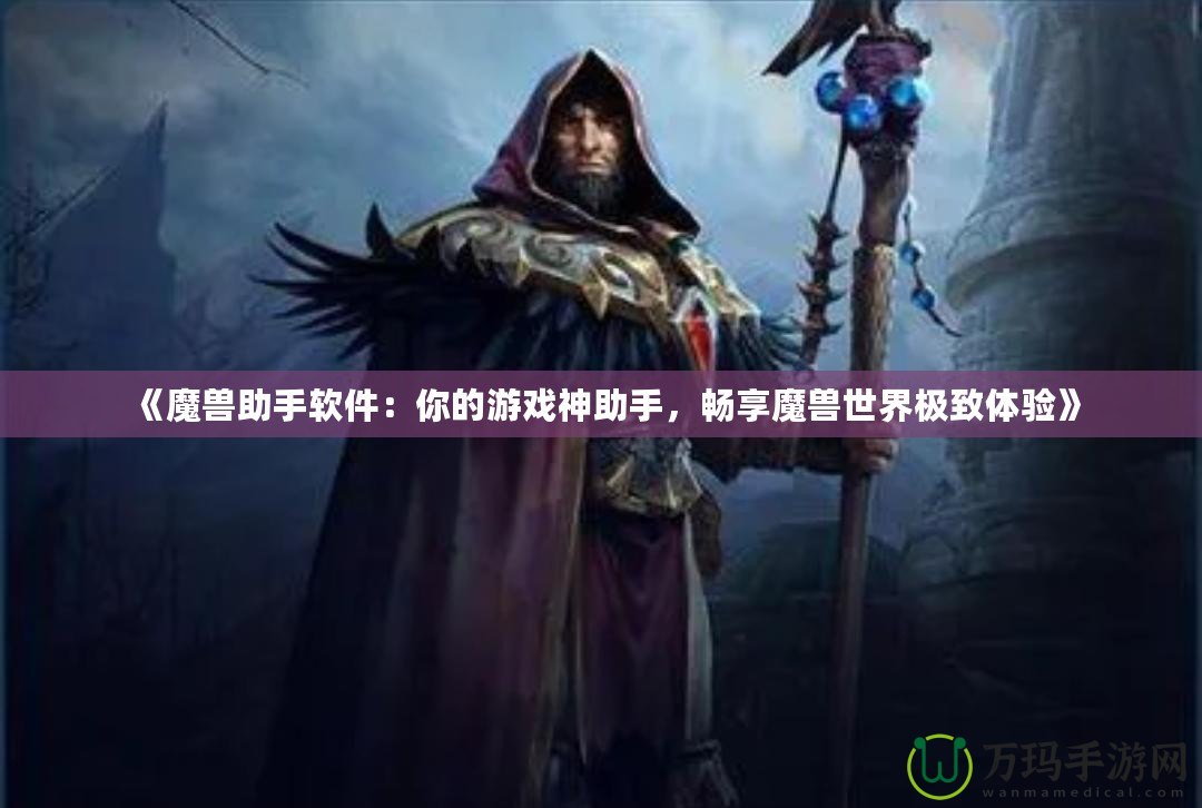 《魔獸助手軟件：你的游戲神助手，暢享魔獸世界極致體驗》