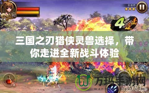 三國之刃獵俠靈獸選擇，帶你走進全新戰斗體驗