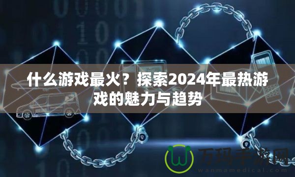 什么游戲最火？探索2024年最熱游戲的魅力與趨勢