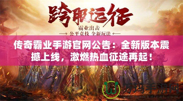 傳奇霸業手游官網公告：全新版本震撼上線，激燃熱血征途再起！