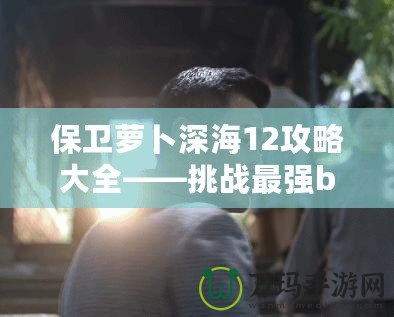 保衛(wèi)蘿卜深海12攻略大全——挑戰(zhàn)最強boss，獲得終極勝利！