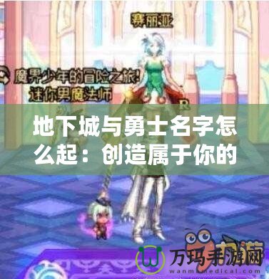 地下城與勇士名字怎么起：創造屬于你的獨特冒險身份