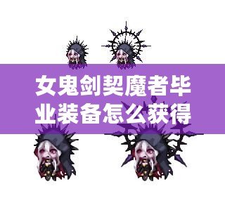 女鬼劍契魔者畢業(yè)裝備怎么獲得？全面攻略詳解！