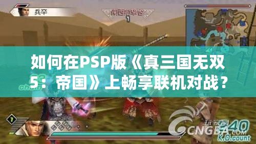 如何在PSP版《真三國無雙5：帝國》上暢享聯機對戰？攻略大公開！