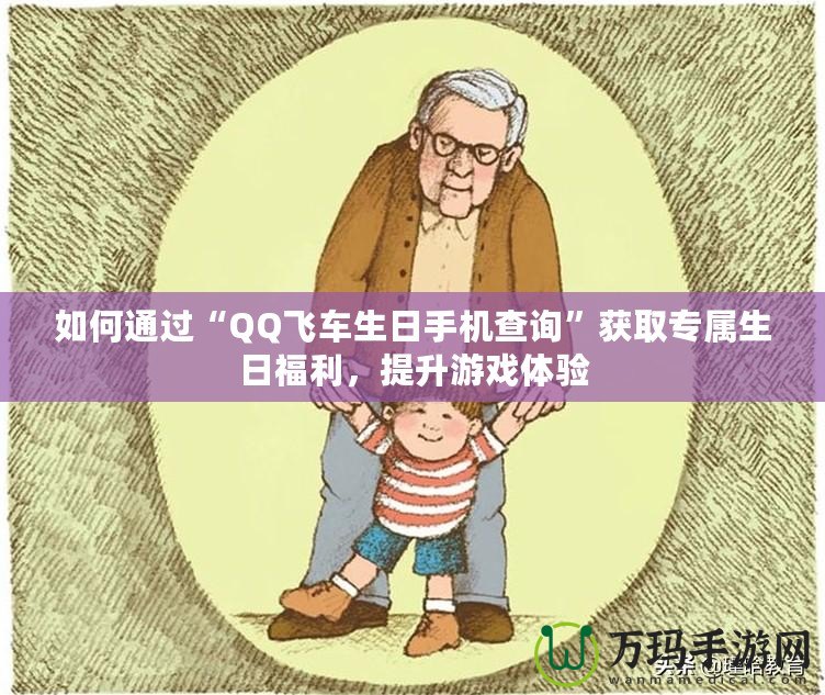 如何通過“QQ飛車生日手機查詢”獲取專屬生日福利，提升游戲體驗