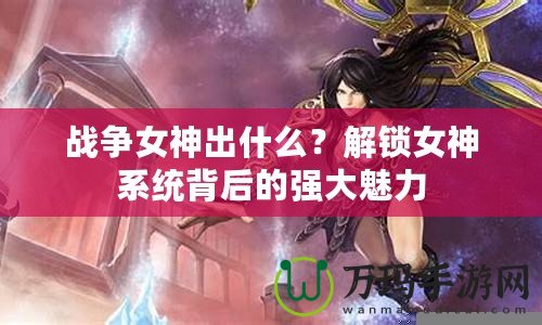 戰爭女神出什么？解鎖女神系統背后的強大魅力