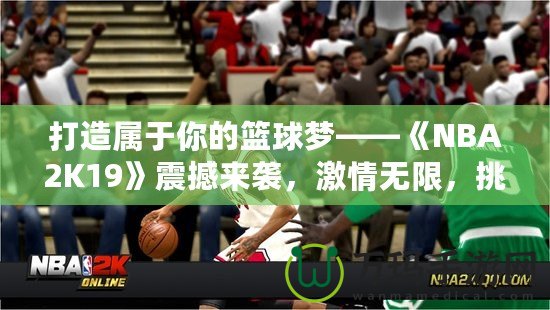 打造屬于你的籃球夢(mèng)——《NBA2K19》震撼來(lái)襲，激情無(wú)限，挑戰(zhàn)無(wú)極限！