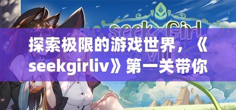 探索極限的游戲世界，《seekgirliv》第一關帶你體驗別樣刺激！