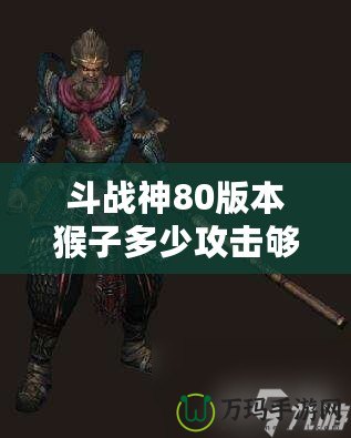 斗戰神80版本猴子多少攻擊夠用？教你如何選擇最適合的攻擊力！