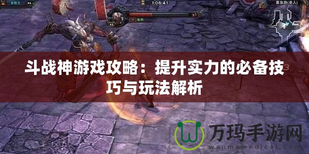 斗戰神游戲攻略：提升實力的必備技巧與玩法解析