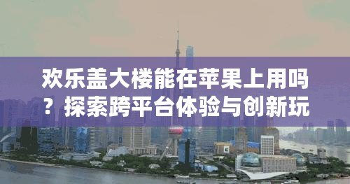 歡樂蓋大樓能在蘋果上用嗎？探索跨平臺體驗與創新玩法