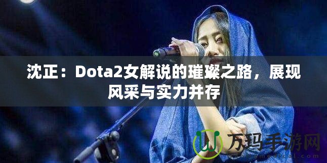 沈正：Dota2女解說的璀璨之路，展現(xiàn)風采與實力并存