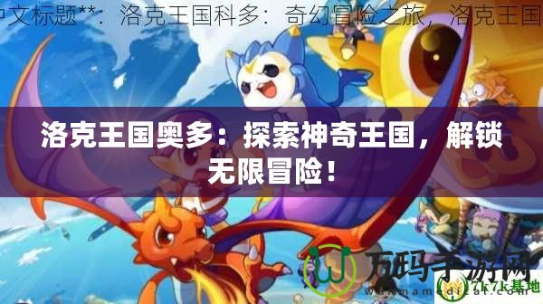 洛克王國奧多：探索神奇王國，解鎖無限冒險！