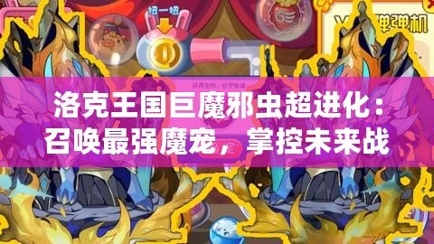 洛克王國巨魔邪蟲超進化：召喚最強魔寵，掌控未來戰斗