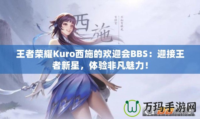 王者榮耀Kuro西施的歡迎會(huì)BBS：迎接王者新星，體驗(yàn)非凡魅力！