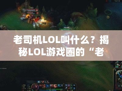 老司機LOL叫什么？揭秘LOL游戲圈的“老司機”稱號！