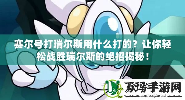 賽爾號打瑞爾斯用什么打的？讓你輕松戰勝瑞爾斯的絕招揭秘！