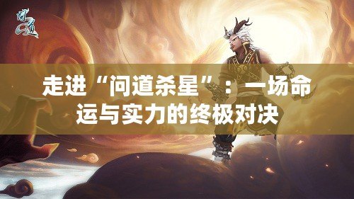 走進(jìn)“問道殺星”：一場命運與實力的終極對決