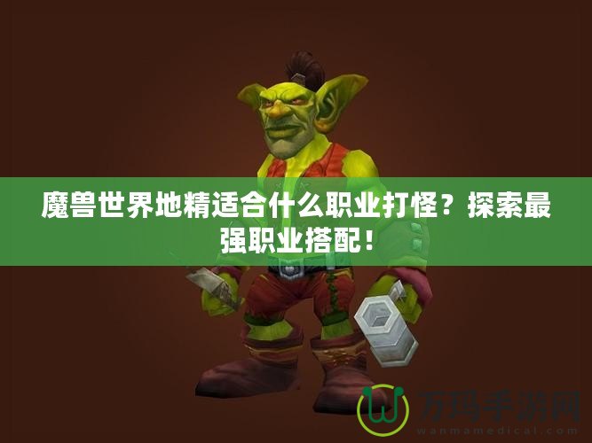 魔獸世界地精適合什么職業打怪？探索最強職業搭配！