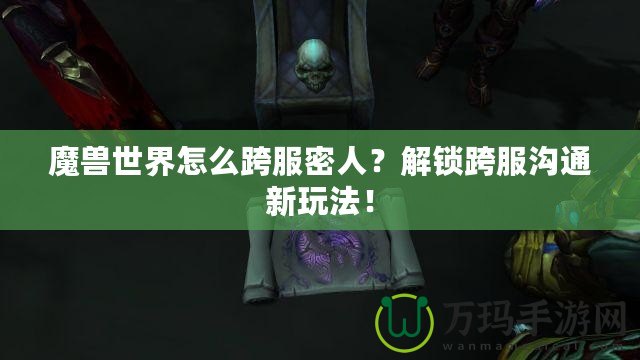 魔獸世界怎么跨服密人？解鎖跨服溝通新玩法！