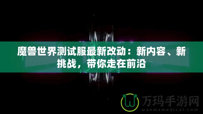 魔獸世界測試服最新改動(dòng)：新內(nèi)容、新挑戰(zhàn)，帶你走在前沿