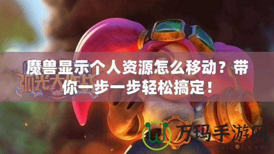 魔獸顯示個人資源怎么移動？帶你一步一步輕松搞定！