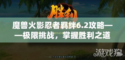 魔獸火影忍者羈絆6.2攻略——極限挑戰，掌握勝利之道！