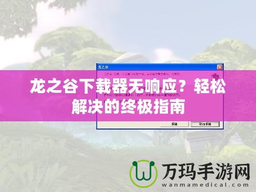 龍之谷下載器無響應？輕松解決的終極指南