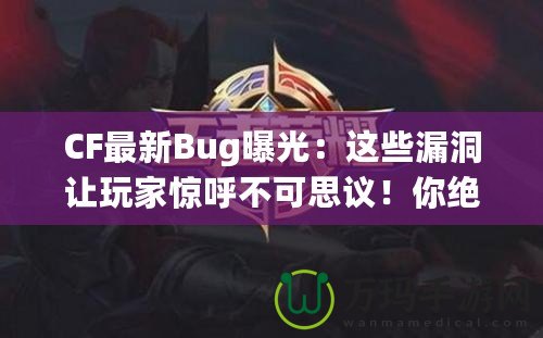 CF最新Bug曝光：這些漏洞讓玩家驚呼不可思議！你絕對想不到的游戲Bug背后隱藏的秘密！