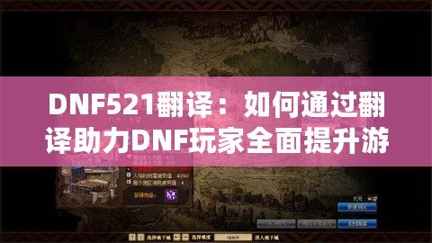 DNF521翻譯：如何通過翻譯助力DNF玩家全面提升游戲體驗(yàn)