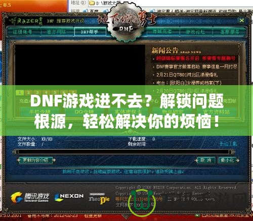 DNF游戲進不去？解鎖問題根源，輕松解決你的煩惱！