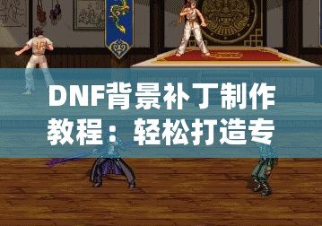 DNF背景補(bǔ)丁制作教程：輕松打造專(zhuān)屬個(gè)性化背景